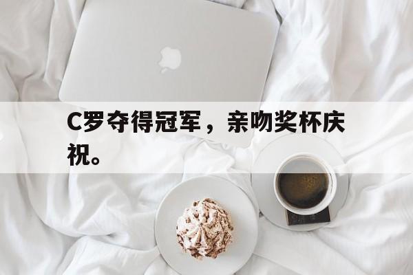 C罗夺得冠军，亲吻奖杯庆祝。