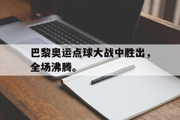 开云手机版登录入口-巴黎奥运点球大战中胜出，全场沸腾。