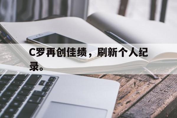 开云手机版登录入口-C罗再创佳绩，刷新个人纪录。