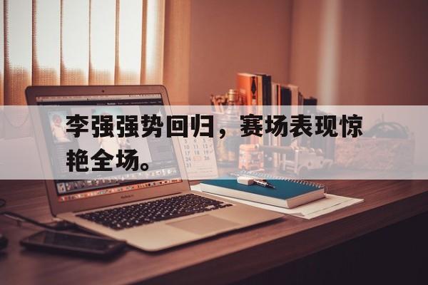 开云手机版登录入口-李强强势回归，赛场表现惊艳全场。
