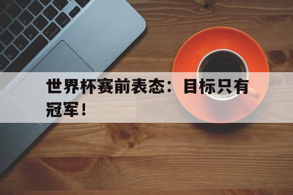 世界杯赛前表态：目标只有冠军！