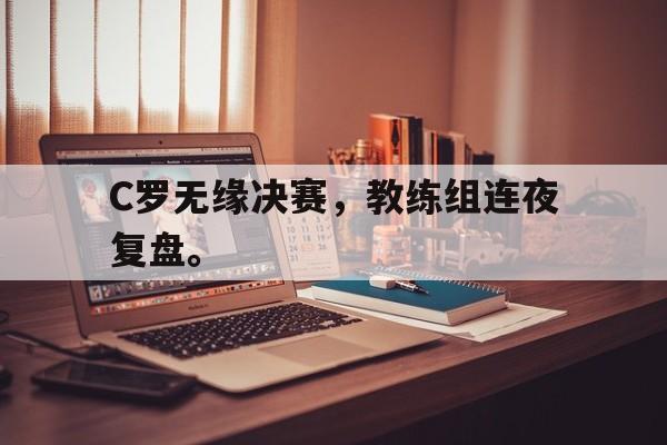 开云手机版登录入口-C罗无缘决赛，教练组连夜复盘。