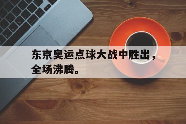 开云手机版登录入口-东京奥运点球大战中胜出，全场沸腾。