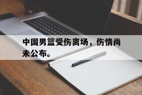 开云（中国）官方网站-中国男篮受伤离场，伤情尚未公布。