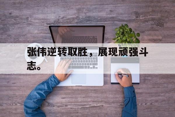 开云手机版登录入口-张伟逆转取胜，展现顽强斗志。