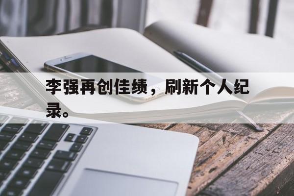 李强再创佳绩，刷新个人纪录。