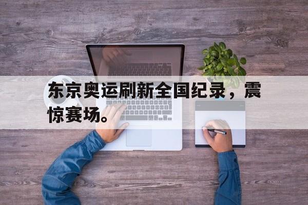开云手机版登录入口-东京奥运刷新全国纪录，震惊赛场。