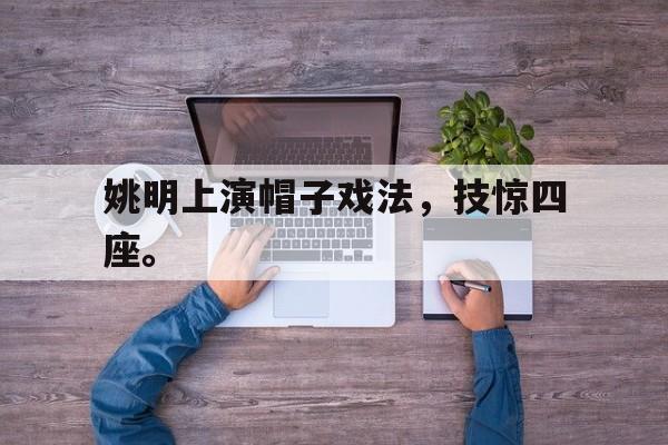 开云（中国）官方网站-姚明上演帽子戏法，技惊四座。