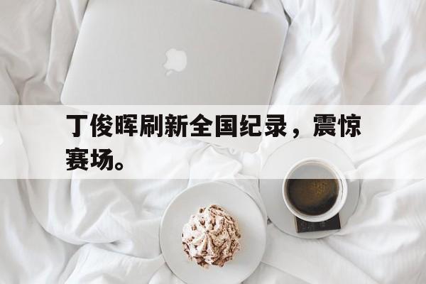 开云手机版登录入口-丁俊晖刷新全国纪录，震惊赛场。
