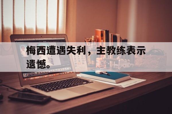 开云（中国）官方网站-梅西遭遇失利，主教练表示遗憾。