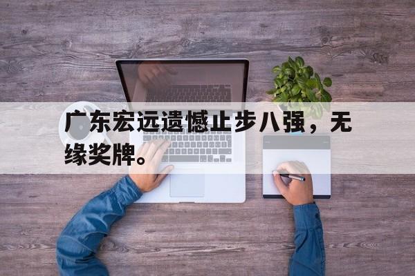 开云（中国）官方网站-广东宏远遗憾止步八强，无缘奖牌。