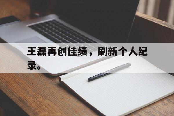 王磊再创佳绩，刷新个人纪录。