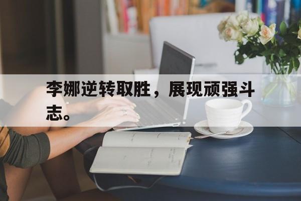 开云（中国）官方网站-李娜逆转取胜，展现顽强斗志。