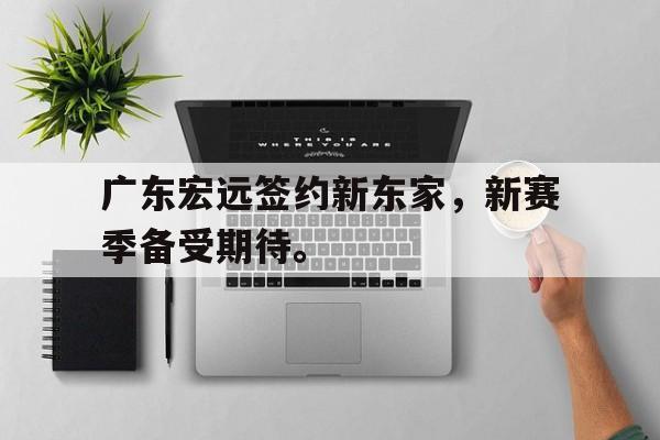 广东宏远签约新东家，新赛季备受期待。