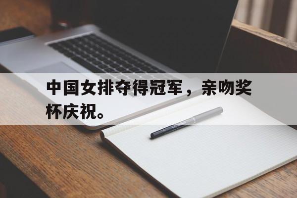 开云手机版登录入口-中国女排夺得冠军，亲吻奖杯庆祝。