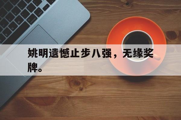 开云（中国）官方网站-姚明遗憾止步八强，无缘奖牌。