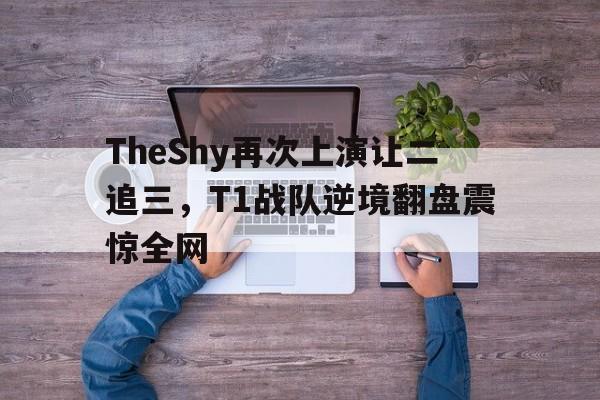 开云（中国）官方网站-TheShy再次上演让二追三，T1战队逆境翻盘震惊全网
