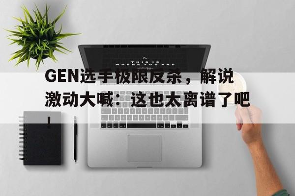 GEN选手极限反杀，解说激动大喊：这也太离谱了吧！