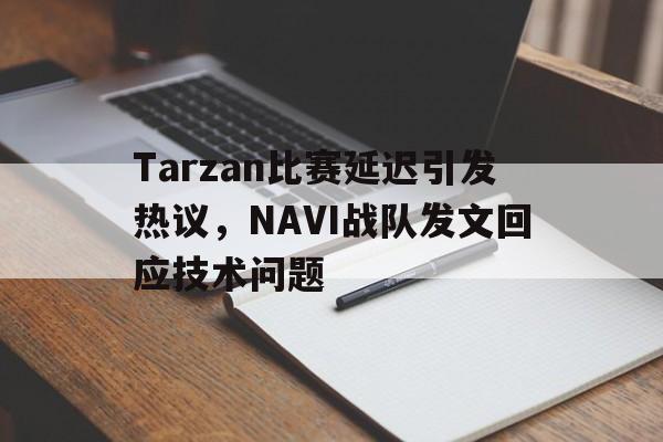 开云（中国）官方网站-Tarzan比赛延迟引发热议，NAVI战队发文回应技术问题