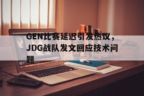开云（中国）官方网站-GEN比赛延迟引发热议，JDG战队发文回应技术问题