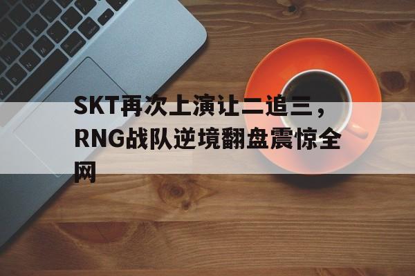SKT再次上演让二追三，RNG战队逆境翻盘震惊全网