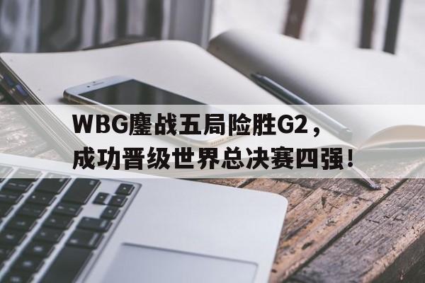 开云（中国）官方网站-WBG鏖战五局险胜G2，成功晋级世界总决赛四强！