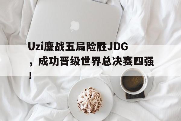Uzi鏖战五局险胜JDG，成功晋级世界总决赛四强！