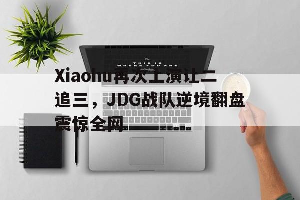 Xiaohu再次上演让二追三，JDG战队逆境翻盘震惊全网