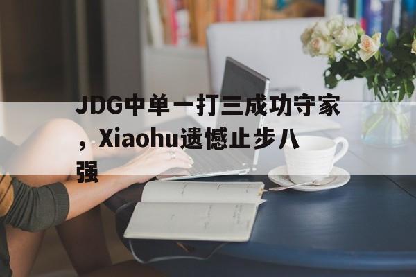 JDG中单一打三成功守家，Xiaohu遗憾止步八强