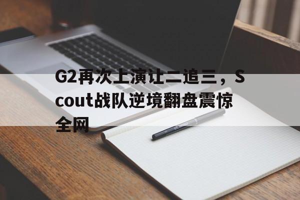 G2再次上演让二追三，Scout战队逆境翻盘震惊全网