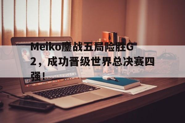 Meiko鏖战五局险胜G2，成功晋级世界总决赛四强！