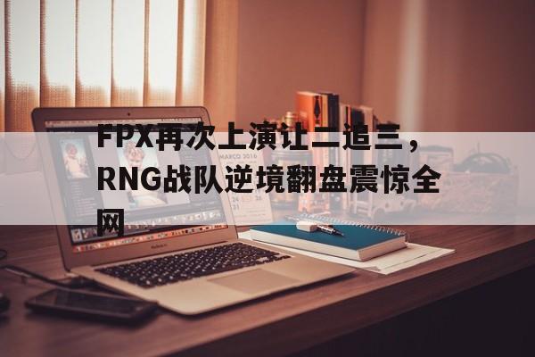 开云（中国）官方网站-FPX再次上演让二追三，RNG战队逆境翻盘震惊全网