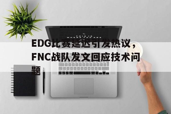开云手机版登录入口-EDG比赛延迟引发热议，FNC战队发文回应技术问题