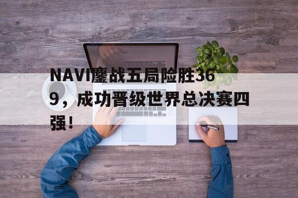 开云（中国）官方网站-NAVI鏖战五局险胜369，成功晋级世界总决赛四强！