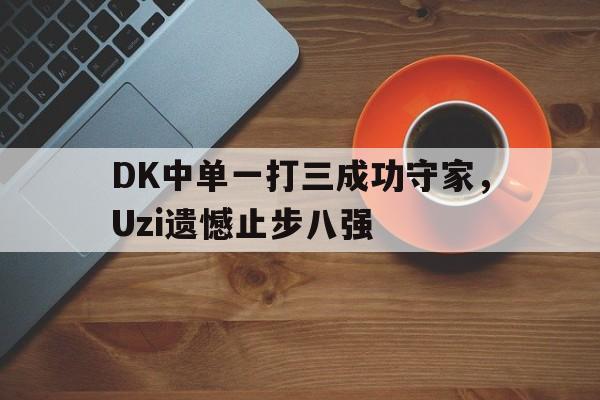 开云手机版登录入口-DK中单一打三成功守家，Uzi遗憾止步八强