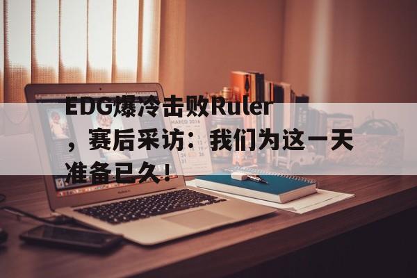 开云（中国）官方网站-EDG爆冷击败Ruler，赛后采访：我们为这一天准备已久！