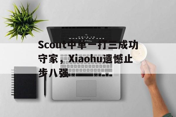 开云手机版登录入口-Scout中单一打三成功守家，Xiaohu遗憾止步八强