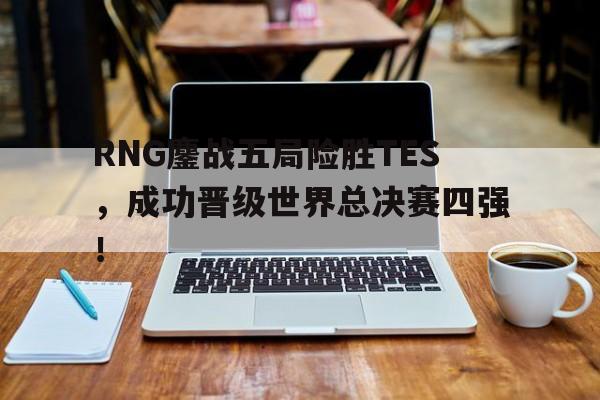 开云手机版登录入口-RNG鏖战五局险胜TES，成功晋级世界总决赛四强！