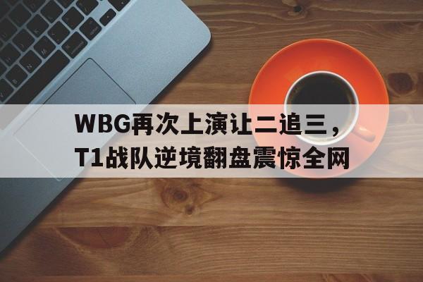 WBG再次上演让二追三，T1战队逆境翻盘震惊全网
