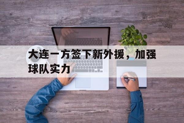 开云手机版登录入口-大连一方签下新外援，加强球队实力