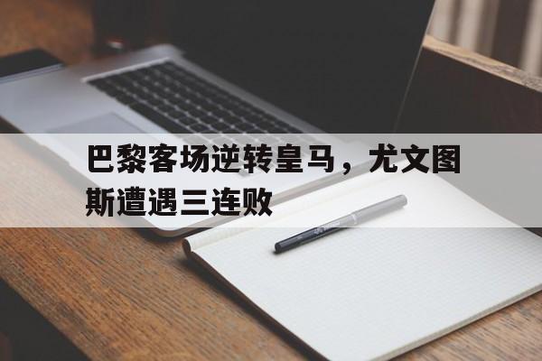 开云（中国）官方网站-巴黎客场逆转皇马，尤文图斯遭遇三连败
