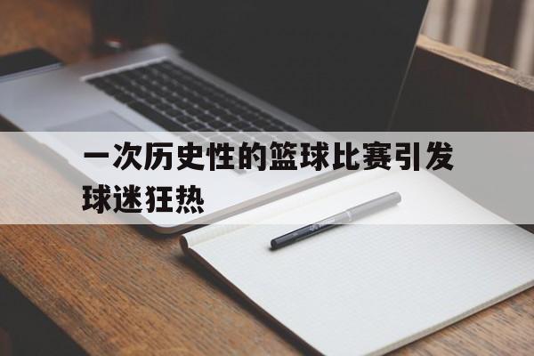 开云手机版登录入口-一次历史性的篮球比赛引发球迷狂热