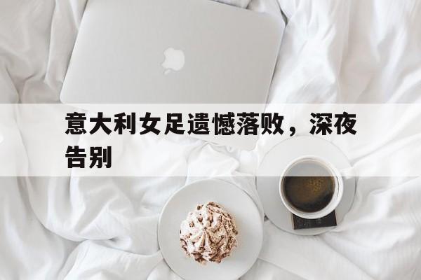 开云手机版登录入口-意大利女足遗憾落败，深夜告别