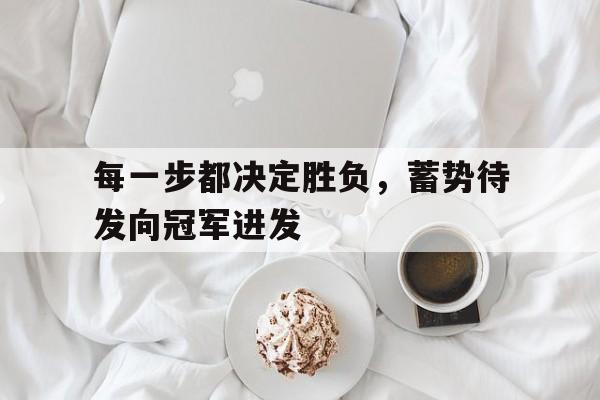 开云手机版登录入口-每一步都决定胜负，蓄势待发向冠军进发