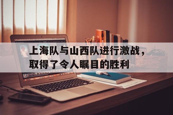 上海队与山西队进行激战，取得了令人瞩目的胜利