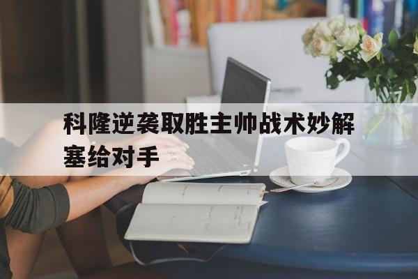 开云（中国）官方网站-科隆逆袭取胜主帅战术妙解塞给对手