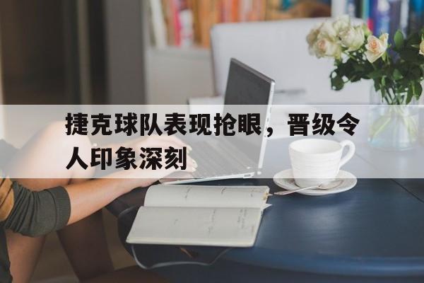 捷克球队表现抢眼，晋级令人印象深刻