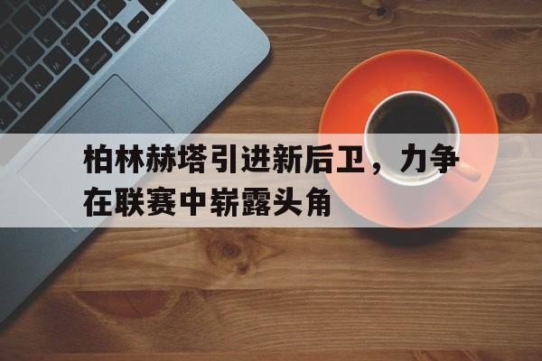 开云（中国）官方网站-柏林赫塔引进新后卫，力争在联赛中崭露头角