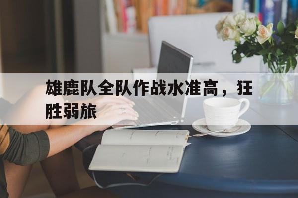开云手机版登录入口-雄鹿队全队作战水准高，狂胜弱旅