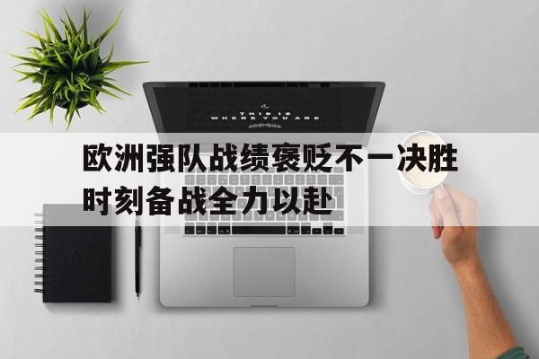 欧洲强队战绩褒贬不一决胜时刻备战全力以赴